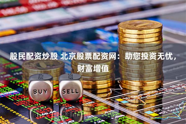 股民配资炒股 北京股票配资网：助您投资无忧，财富增值