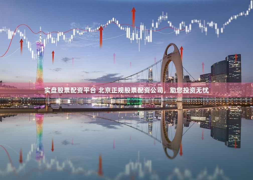 实盘股票配资平台 北京正规股票配资公司，助您投资无忧