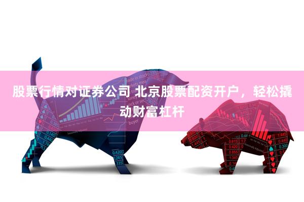 股票行情对证券公司 北京股票配资开户，轻松撬动财富杠杆