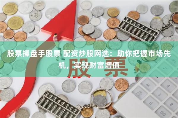 股票操盘手股票 配资炒股网选：助你把握市场先机，实现财富增值