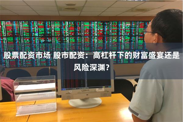 股票配资市场 股市配资：高杠杆下的财富盛宴还是风险深渊？