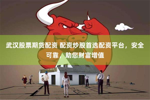 武汉股票期货配资 配资炒股首选配资平台，安全可靠，助您财富增值