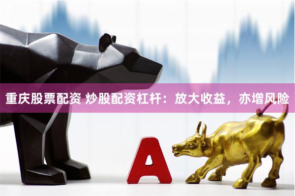 重庆股票配资 炒股配资杠杆：放大收益，亦增风险