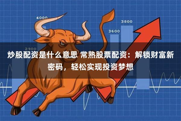 炒股配资是什么意思 常熟股票配资：解锁财富新密码，轻松实现投资梦想