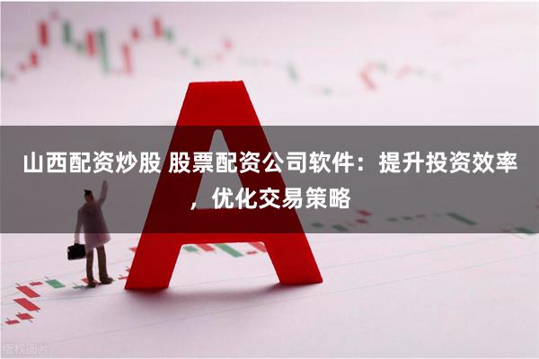 山西配资炒股 股票配资公司软件：提升投资效率，优化交易策略
