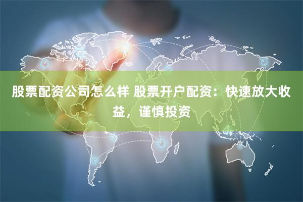 股票配资公司怎么样 股票开户配资：快速放大收益，谨慎投资