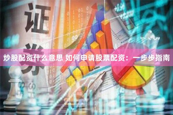 炒股配资什么意思 如何申请股票配资：一步步指南
