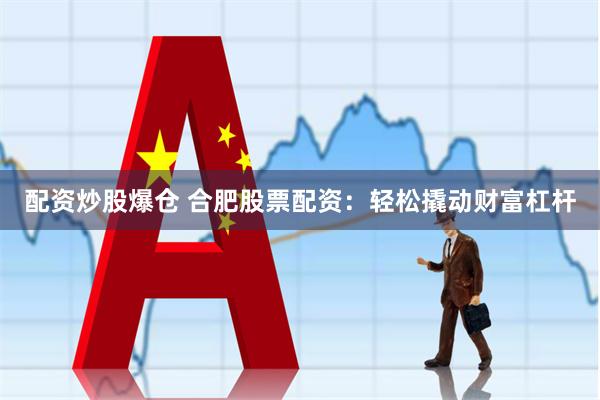配资炒股爆仓 合肥股票配资：轻松撬动财富杠杆