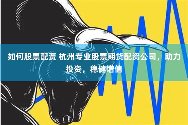 如何股票配资 杭州专业股票期货配资公司，助力投资，稳健增值