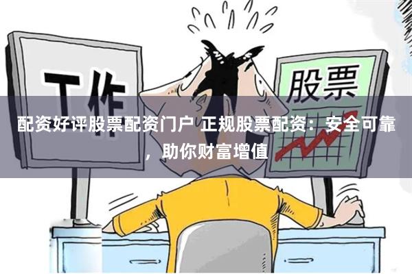 配资好评股票配资门户 正规股票配资：安全可靠，助你财富增值