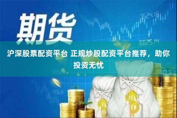 沪深股票配资平台 正规炒股配资平台推荐，助你投资无忧