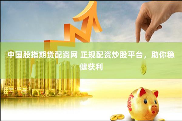 中国股指期货配资网 正规配资炒股平台，助你稳健获利