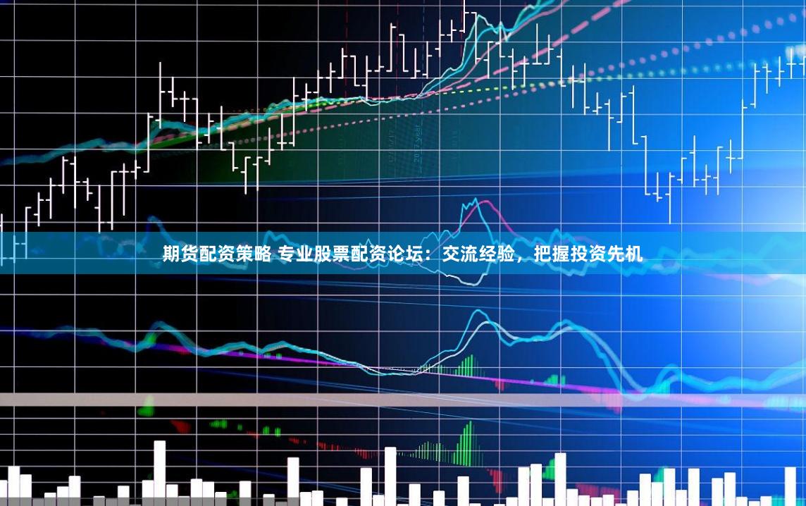 期货配资策略 专业股票配资论坛：交流经验，把握投资先机