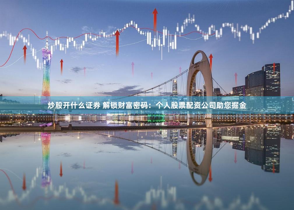 炒股开什么证券 解锁财富密码：个人股票配资公司助您掘金