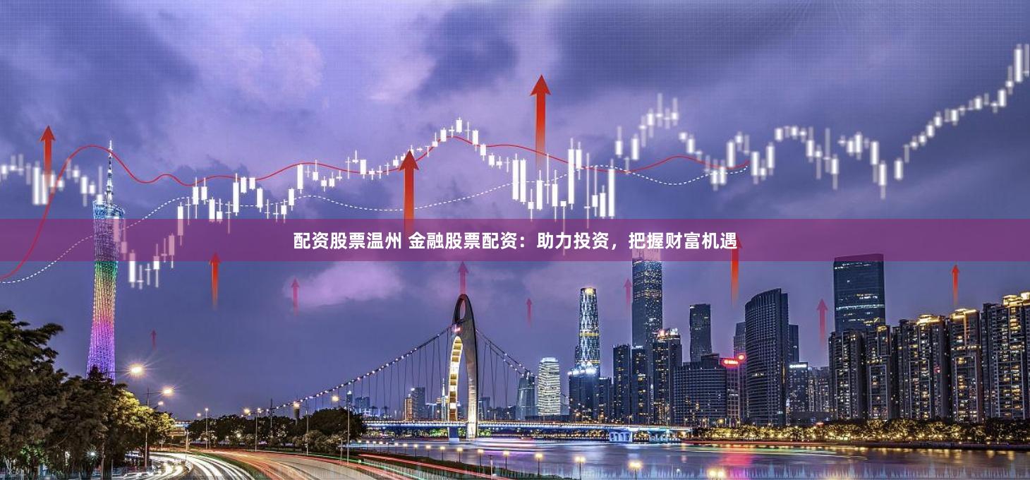 配资股票温州 金融股票配资：助力投资，把握财富机遇