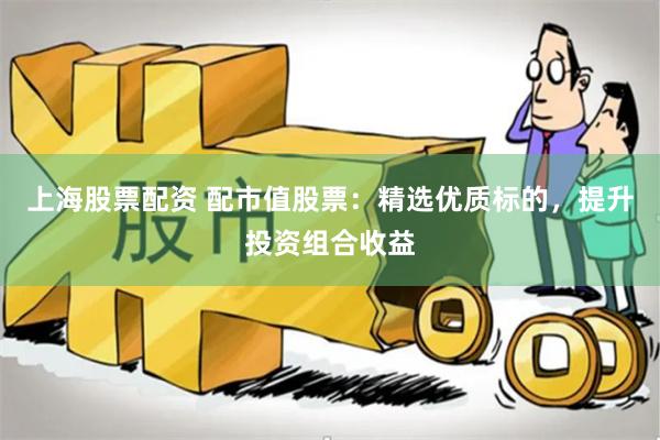 上海股票配资 配市值股票：精选优质标的，提升投资组合收益