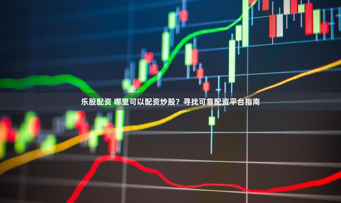 乐股配资 哪里可以配资炒股？寻找可靠配资平台指南