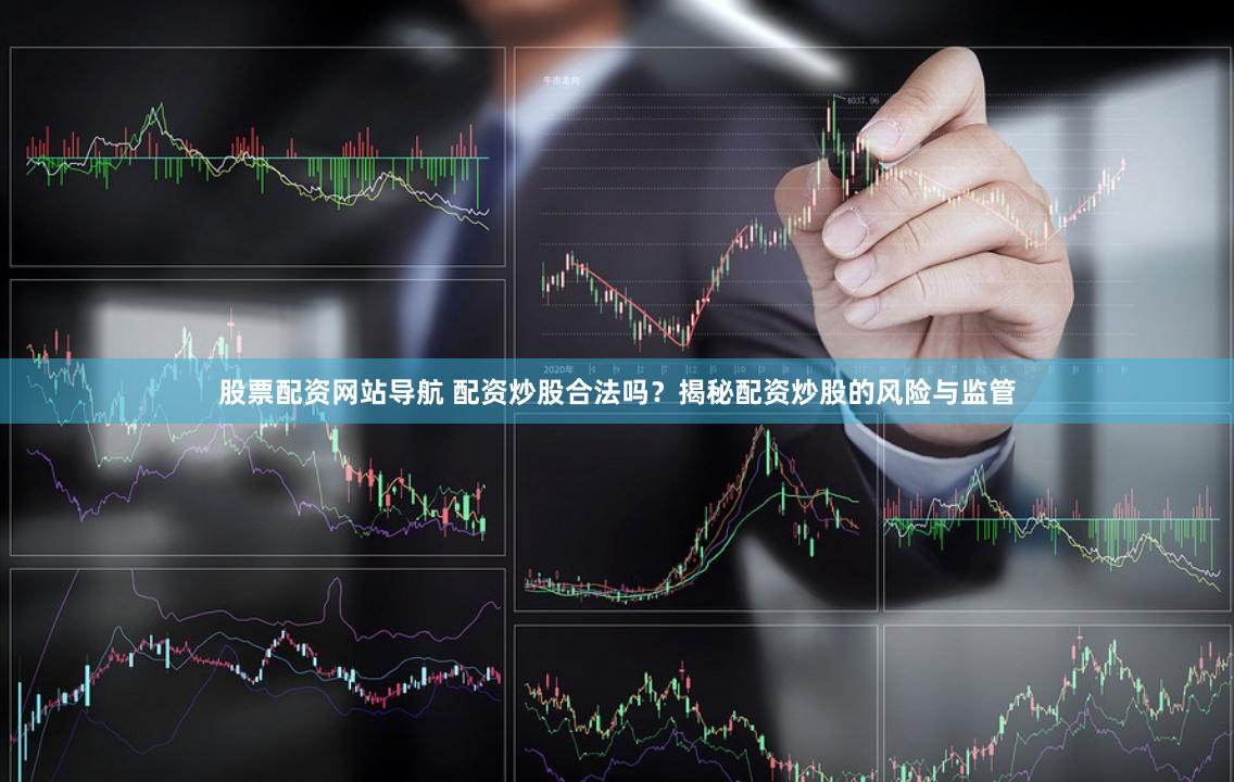 股票配资网站导航 配资炒股合法吗？揭秘配资炒股的风险与监管