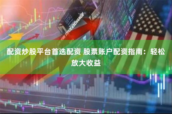 配资炒股平台首选配资 股票账户配资指南：轻松放大收益