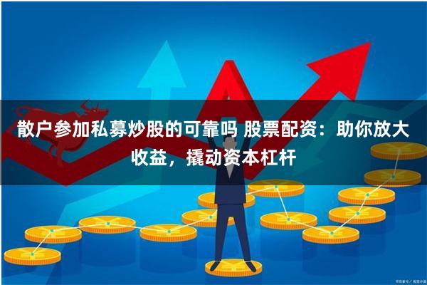 散户参加私募炒股的可靠吗 股票配资：助你放大收益，撬动资本杠杆