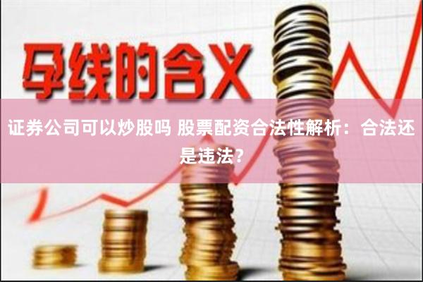证券公司可以炒股吗 股票配资合法性解析：合法还是违法？