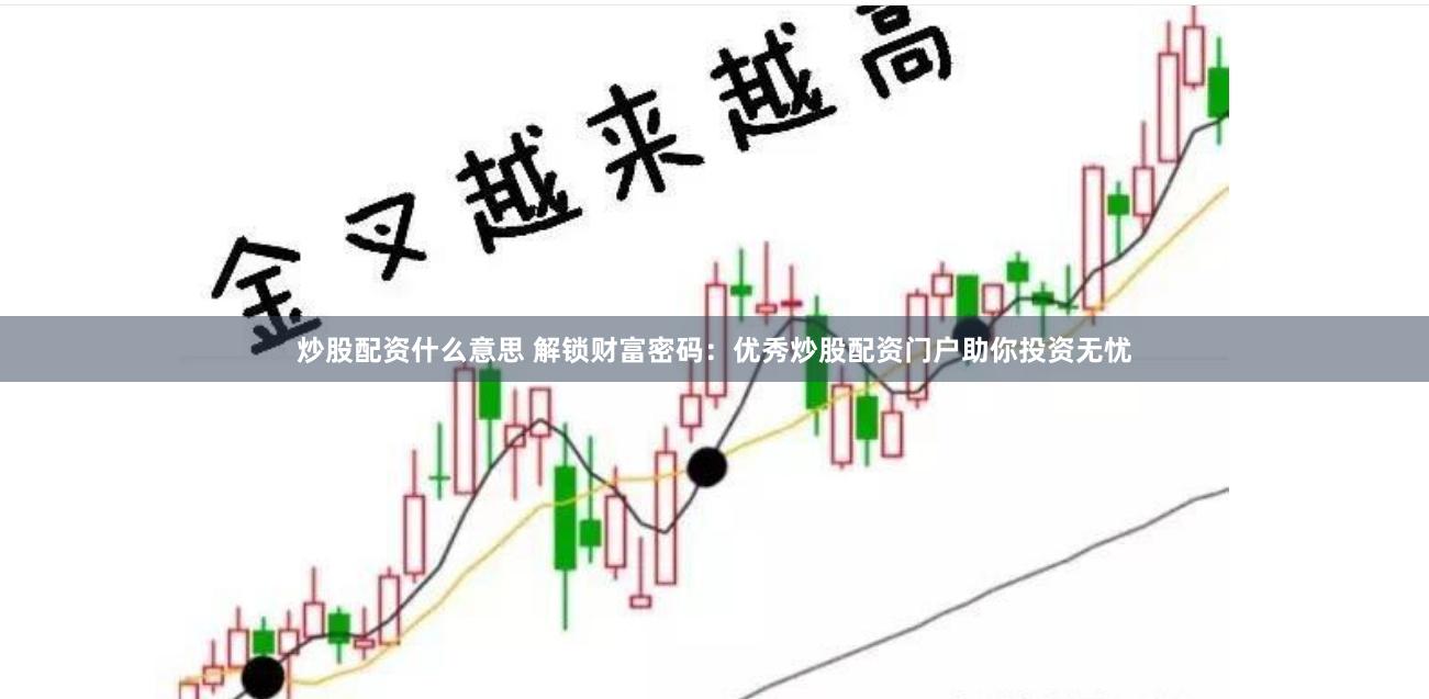 炒股配资什么意思 解锁财富密码：优秀炒股配资门户助你投资无忧