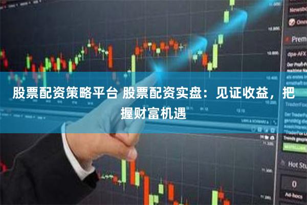 股票配资策略平台 股票配资实盘：见证收益，把握财富机遇