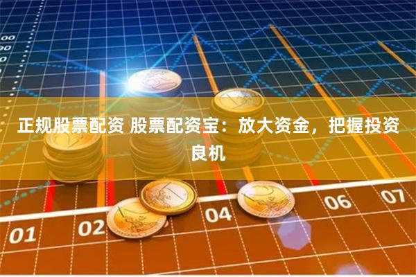 正规股票配资 股票配资宝：放大资金，把握投资良机