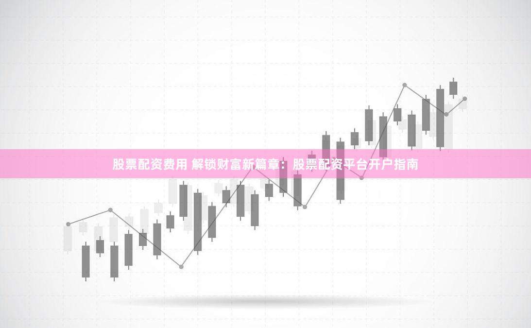股票配资费用 解锁财富新篇章：股票配资平台开户指南