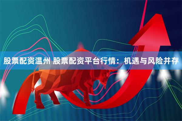 股票配资温州 股票配资平台行情：机遇与风险并存