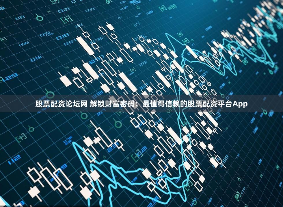 股票配资论坛网 解锁财富密码：最值得信赖的股票配资平台App