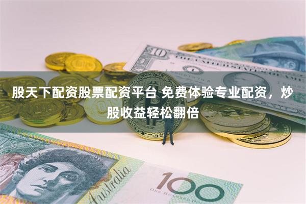 股天下配资股票配资平台 免费体验专业配资，炒股收益轻松翻倍