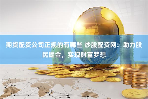 期货配资公司正规的有哪些 炒股配资网：助力股民掘金，实现财富梦想