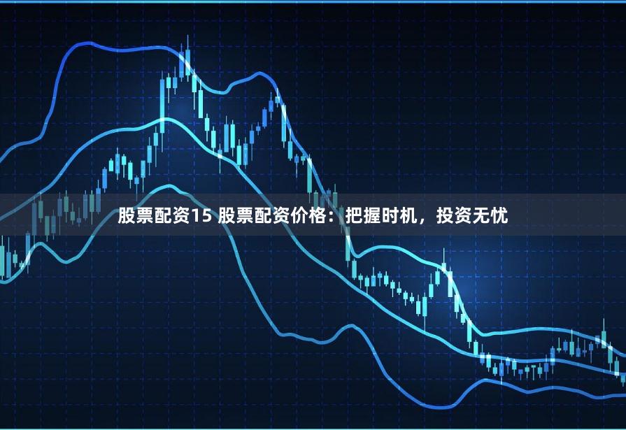股票配资15 股票配资价格：把握时机，投资无忧