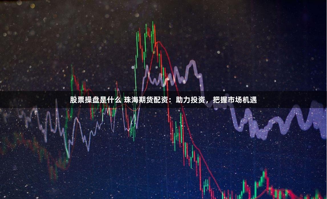股票操盘是什么 珠海期货配资：助力投资，把握市场机遇