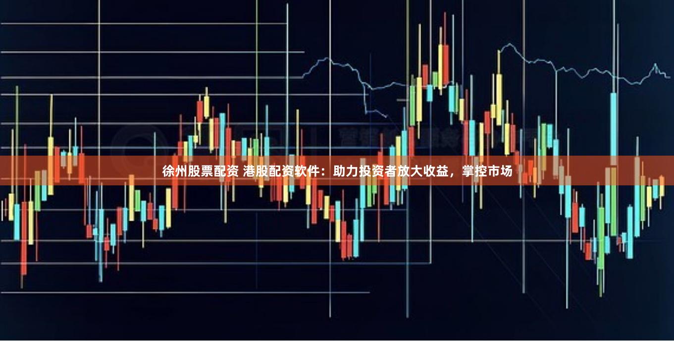 徐州股票配资 港股配资软件：助力投资者放大收益，掌控市场