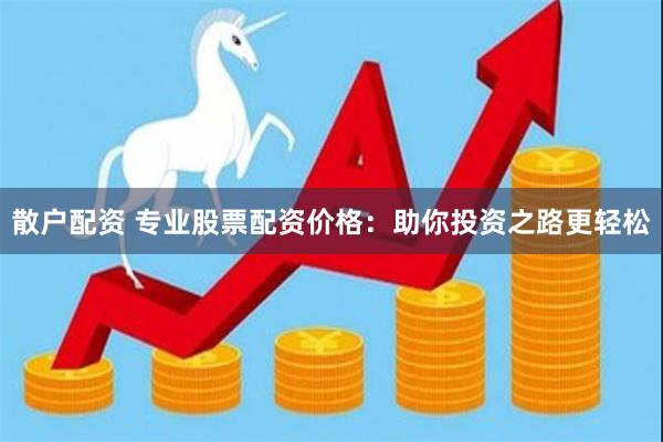 散户配资 专业股票配资价格：助你投资之路更轻松