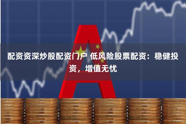 配资资深炒股配资门户 低风险股票配资：稳健投资，增值无忧