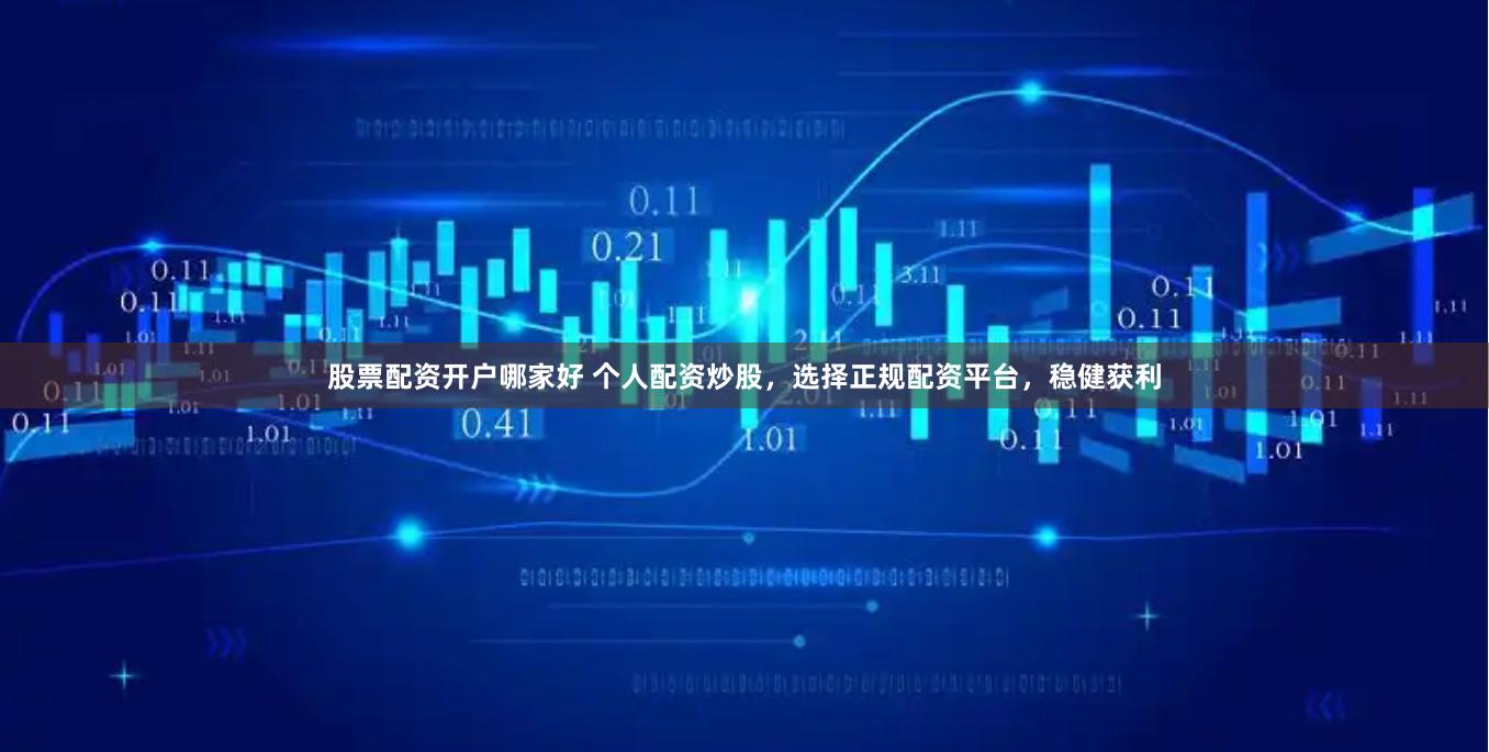 股票配资开户哪家好 个人配资炒股，选择正规配资平台，稳健获利