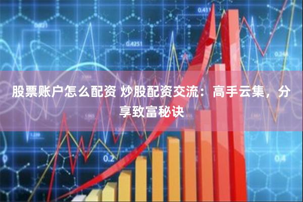 股票账户怎么配资 炒股配资交流：高手云集，分享致富秘诀