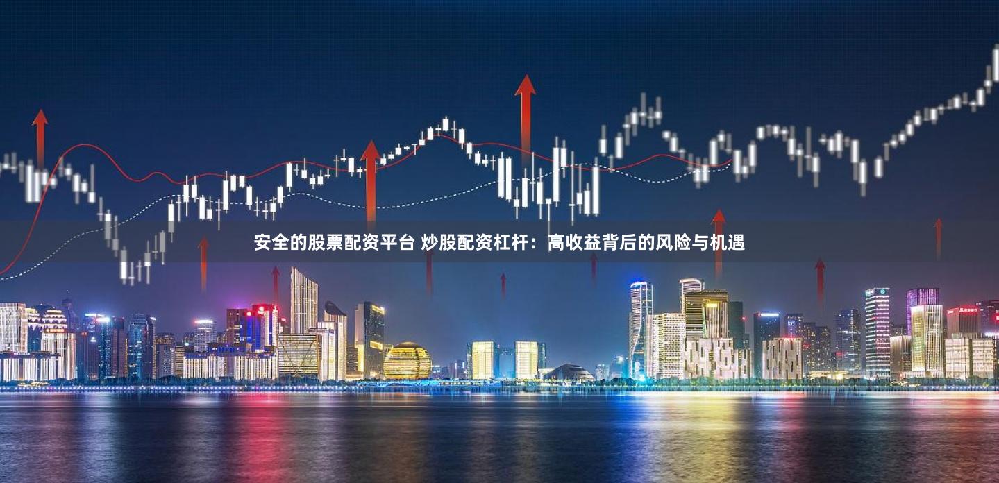 安全的股票配资平台 炒股配资杠杆：高收益背后的风险与机遇