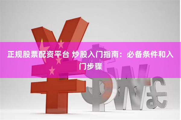 正规股票配资平台 炒股入门指南：必备条件和入门步骤