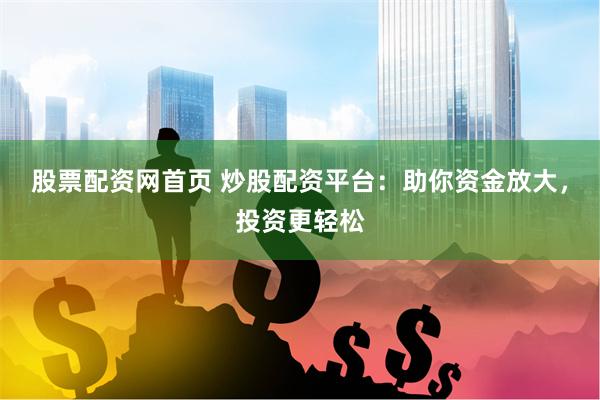 股票配资网首页 炒股配资平台：助你资金放大，投资更轻松
