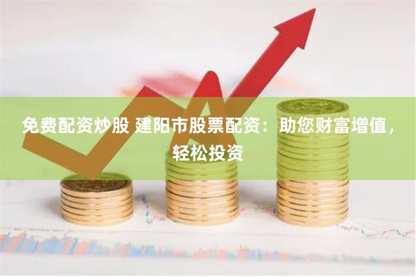 免费配资炒股 建阳市股票配资：助您财富增值，轻松投资