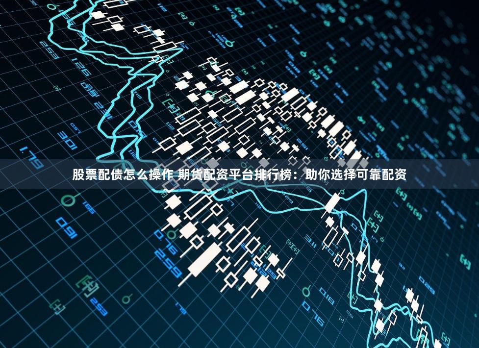股票配债怎么操作 期货配资平台排行榜：助你选择可靠配资