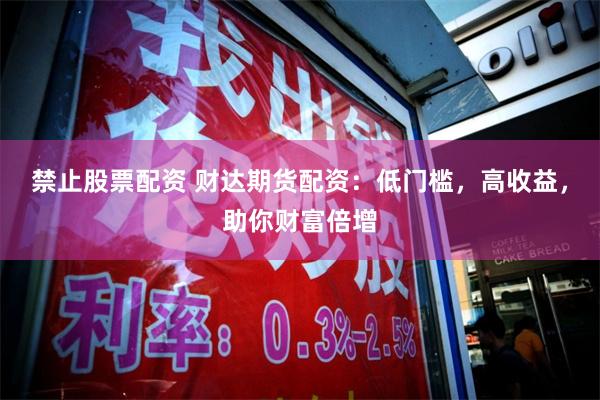 禁止股票配资 财达期货配资：低门槛，高收益，助你财富倍增