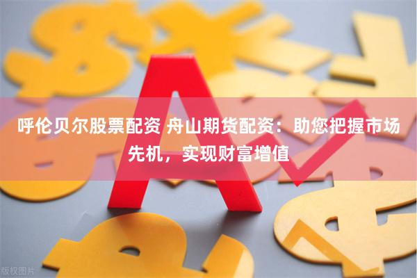 呼伦贝尔股票配资 舟山期货配资：助您把握市场先机，实现财富增值