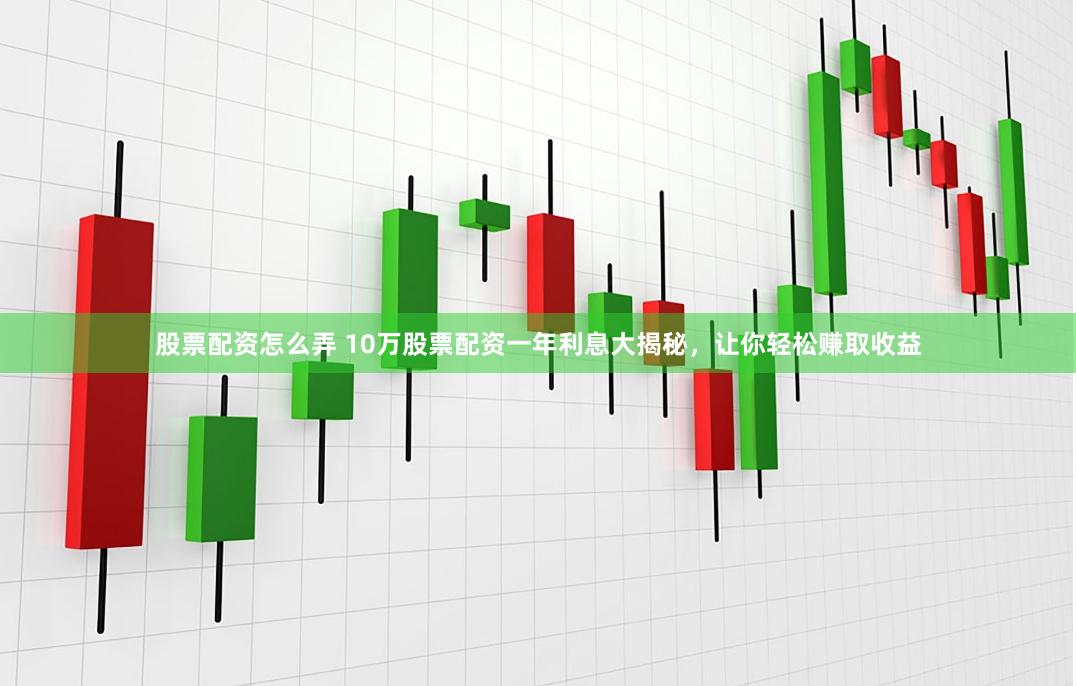 股票配资怎么弄 10万股票配资一年利息大揭秘，让你轻松赚取收益
