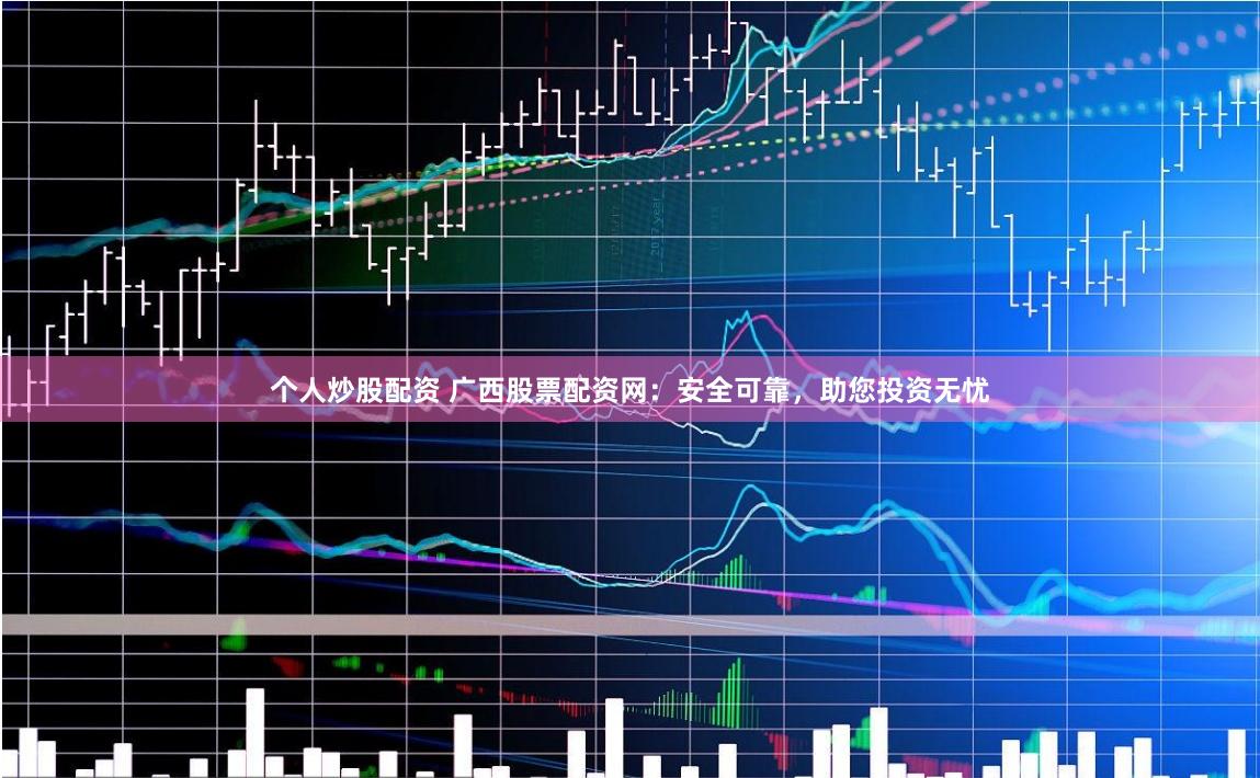 个人炒股配资 广西股票配资网：安全可靠，助您投资无忧