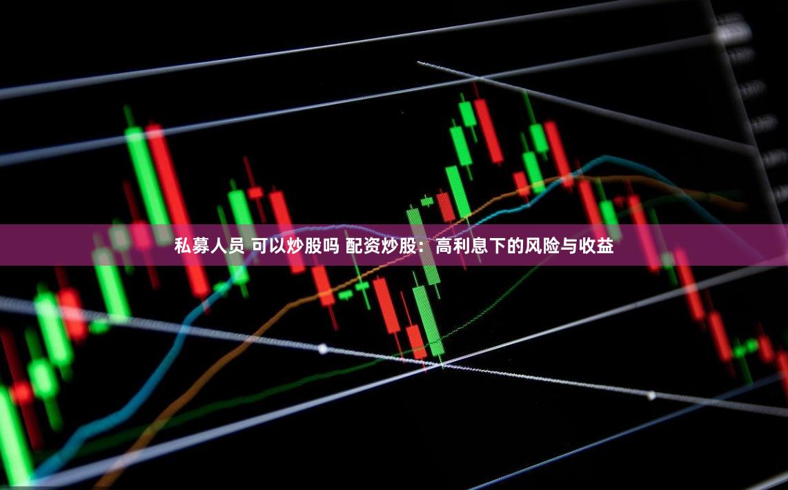 私募人员 可以炒股吗 配资炒股：高利息下的风险与收益